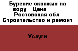 Бурение скважин на воду › Цена ­ 800 - Ростовская обл. Строительство и ремонт » Услуги   